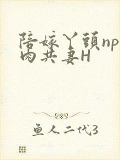 陪嫁丫头np全肉共妻H