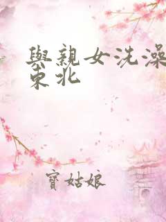 与亲女洗澡伦了东北