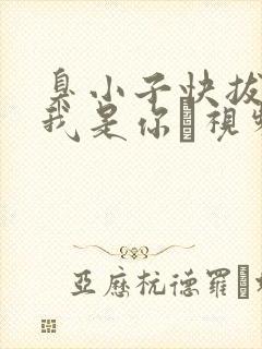 臭小子快拔出来我是你嫲视频