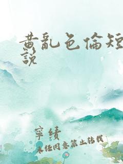 黄乱色伦短篇小说