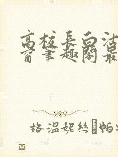 高校长白沽无弹窗笔趣阁最新章节