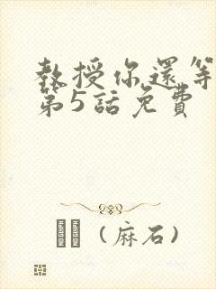 教授你还等什么第5话免费