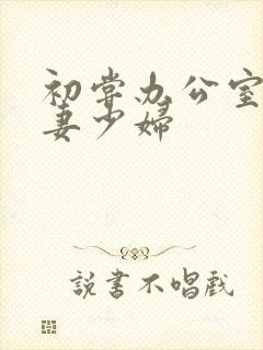 初尝办公室的人妻少妇