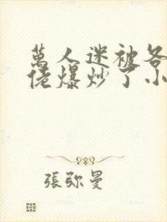 万人迷被各路大佬爆炒了小说