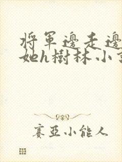 将军边走边挺进她h树林小说