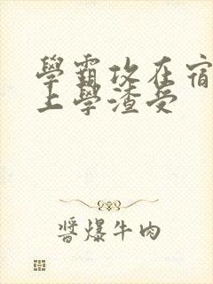 学霸攻在宿舍强上学渣受