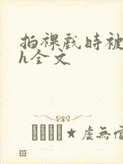 拍裸戏时被c了h全文