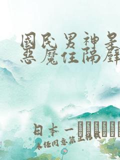 国民男神是女生恶魔住隔壁免费