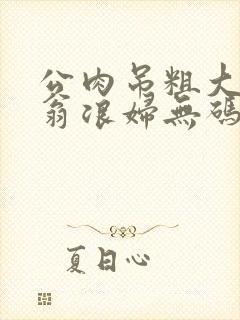 公肉吊粗大双色翁浪妇无码AV