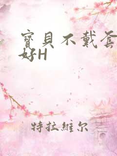 宝贝不戴套好不好H
