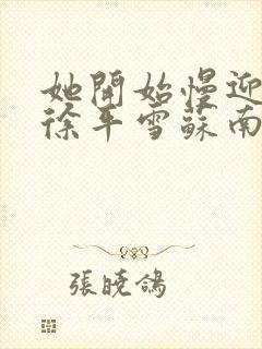 她开始慢迎迎合徐平雪苏南风