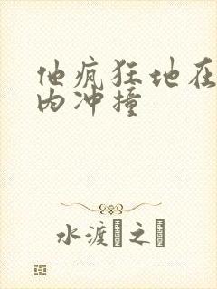 他疯狂地在她体内冲撞