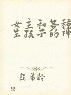 女主和各种动物生孩子的神奇故事