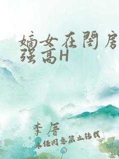 嫡女在闺房里被强高H