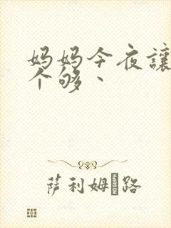 妈妈今夜让你日个够丶
