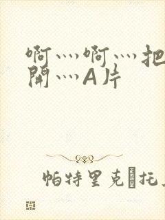 啊灬啊灬把腿张开灬A片