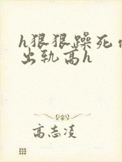 h狠狠躁死你h出轨高h