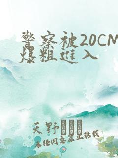 警察被20CM爆粗进入