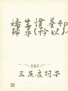 娇生惯养4ph归寻(矜以)全文阅读