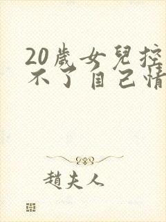 20岁女儿控制不了自己情绪