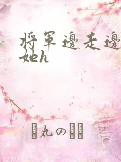 将军边走边挺进她h