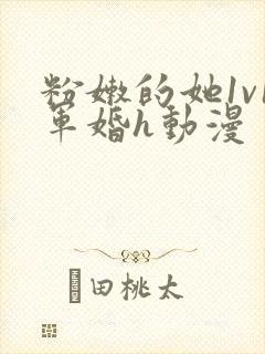 粉嫩的她1v1军婚h动漫