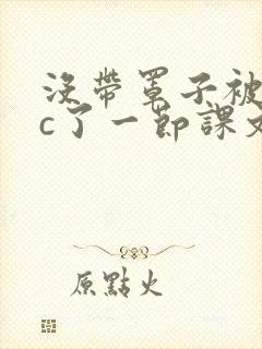 没带罩子被校霸c了一节课文