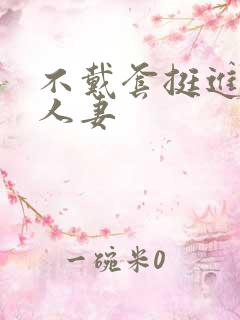 不戴套挺进朋友人妻