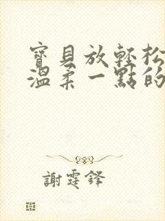 宝贝放轻松我会温柔一点的说说