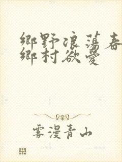 乡野浪荡春潮:乡村欲爱