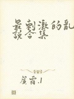 最刺激的乱惀小说合集