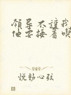 领导不让我断奶他要接着吃