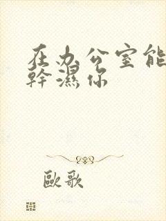 在办公室能不能干湿你