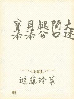 宝贝腿开大点我添添公口述