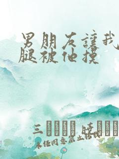 男朋友让我打开腿被他摸