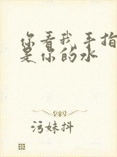你看我手指上全是你的水