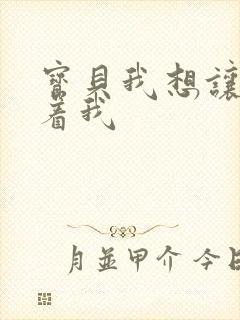 宝贝我想让你含着我