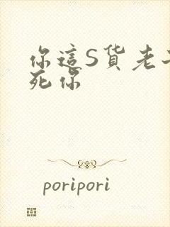 你这S货老子C死你