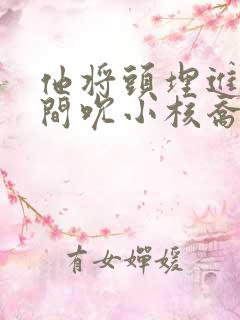 他将头埋进双腿间吮小核乔又夏