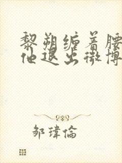 黎朔缠着腰不让他退出微博