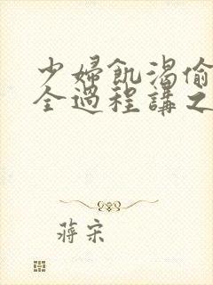 少妇饥渴偷公乱全过程讲之本