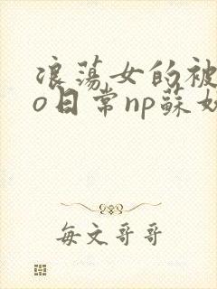 浪荡女的被cao日常np苏妖精