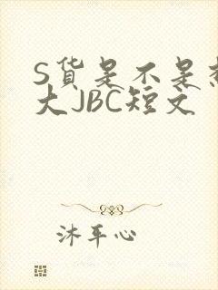 S货是不是想挨大JBC短文