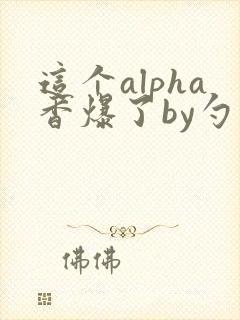 这个alpha香爆了by勺棠