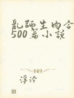 乱师生肉合集乱500篇小说