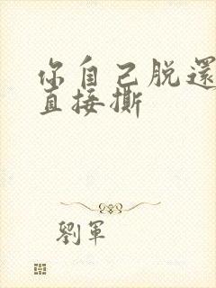 你自己脱还是我直接撕