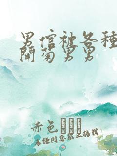 男倌被各种玉势开菊男男