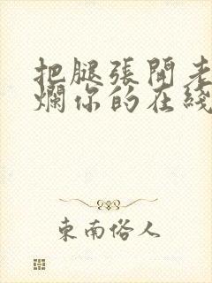 把腿张开老子臊烂你的在线观看