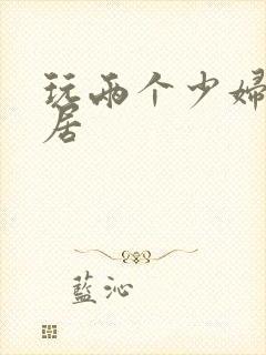 玩两个少妇女邻居