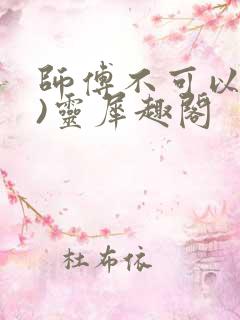 师傅不可以(限)灵犀趣阁